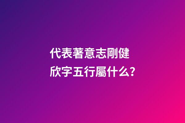 代表著意志剛健 欣字五行屬什么？